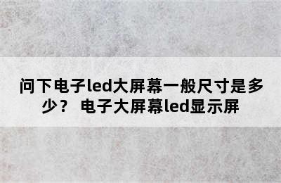 问下电子led大屏幕一般尺寸是多少？ 电子大屏幕led显示屏